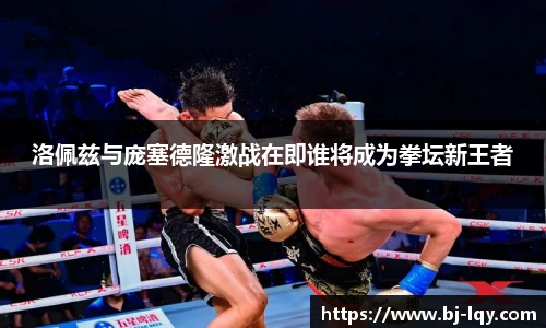 洛佩兹与庞塞德隆激战在即谁将成为拳坛新王者