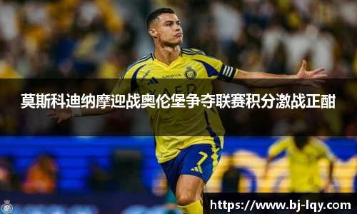 莫斯科迪纳摩迎战奥伦堡争夺联赛积分激战正酣