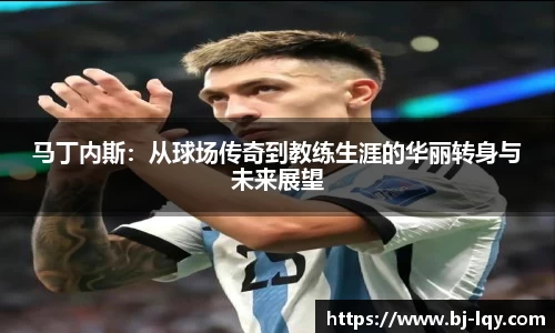 马丁内斯：从球场传奇到教练生涯的华丽转身与未来展望