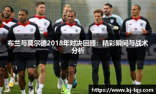 布兰与莫尔德2018年对决回顾：精彩瞬间与战术分析