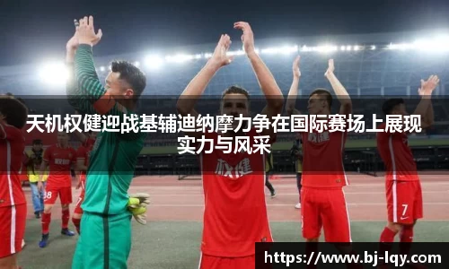 天机权健迎战基辅迪纳摩力争在国际赛场上展现实力与风采