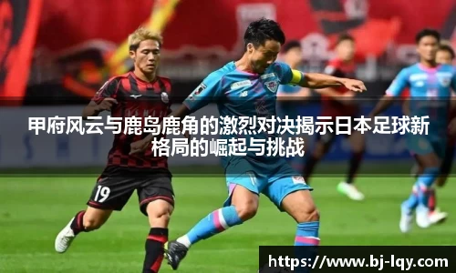 甲府风云与鹿岛鹿角的激烈对决揭示日本足球新格局的崛起与挑战